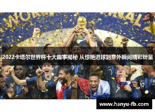 2022卡塔尔世界杯十大趣事揭秘 从惊艳进球到意外瞬间精彩纷呈
