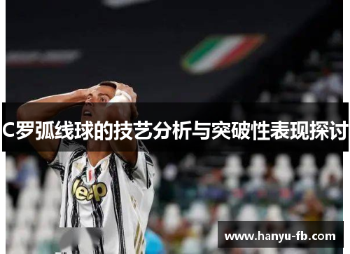 C罗弧线球的技艺分析与突破性表现探讨
