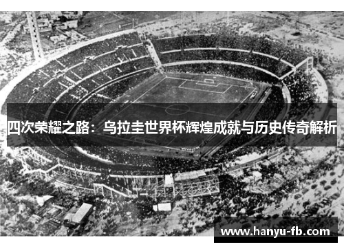 四次荣耀之路：乌拉圭世界杯辉煌成就与历史传奇解析