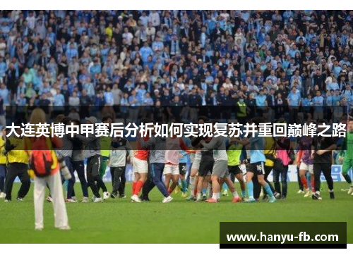 大连英博中甲赛后分析如何实现复苏并重回巅峰之路