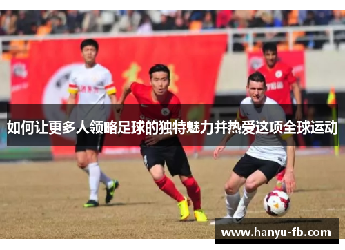 如何让更多人领略足球的独特魅力并热爱这项全球运动