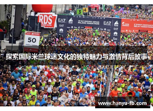 探索国际米兰球迷文化的独特魅力与激情背后故事