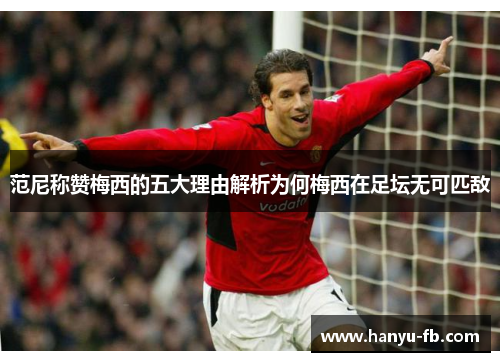 范尼称赞梅西的五大理由解析为何梅西在足坛无可匹敌 范尼称赞梅西的五大理由解析为何梅西在足坛无可匹敌