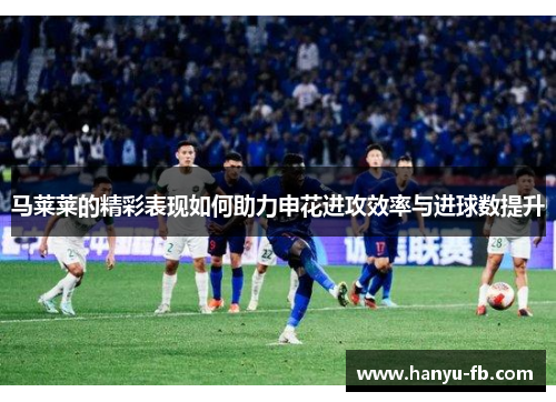 马莱莱的精彩表现如何助力申花进攻效率与进球数提升