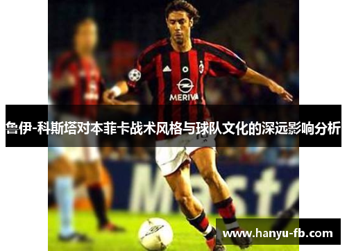 鲁伊-科斯塔对本菲卡战术风格与球队文化的深远影响分析 鲁伊-科斯塔对本菲卡战术风格与球队文化的深远影响分析