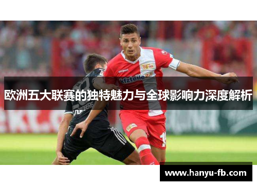 欧洲五大联赛的独特魅力与全球影响力深度解析