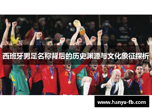 西班牙男足名称背后的历史渊源与文化象征探析 西班牙男足名称背后的历史渊源与文化象征探析