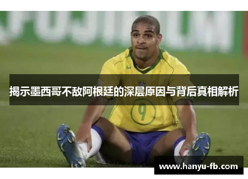 揭示墨西哥不敌阿根廷的深层原因与背后真相解析