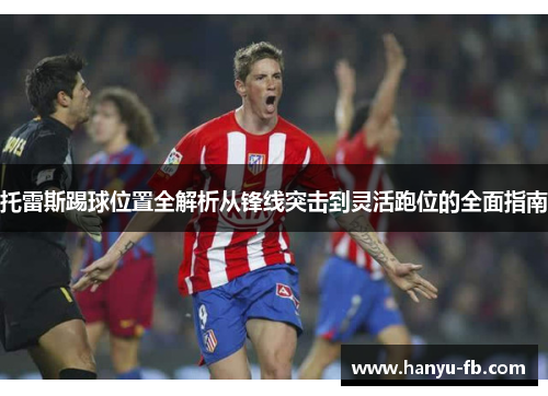 托雷斯踢球位置全解析从锋线突击到灵活跑位的全面指南