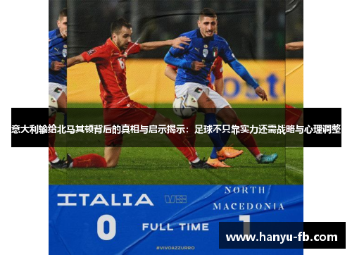 意大利输给北马其顿背后的真相与启示揭示：足球不只靠实力还需战略与心理调整
