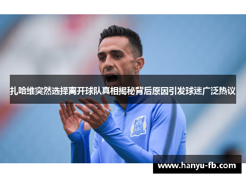 扎哈维突然选择离开球队真相揭秘背后原因引发球迷广泛热议