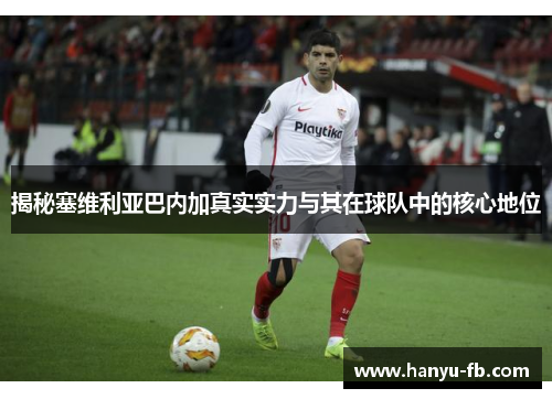 揭秘塞维利亚巴内加真实实力与其在球队中的核心地位