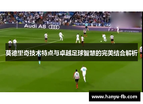 莫德里奇技术特点与卓越足球智慧的完美结合解析 莫德里奇技术特点与卓越足球智慧的完美结合解析