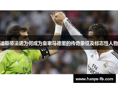 迪斯蒂法诺为何成为皇家马德里的传奇象征及标志性人物 迪斯蒂法诺为何成为皇家马德里的传奇象征及标志性人物