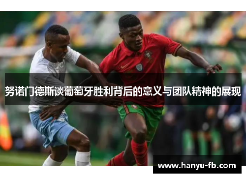 努诺门德斯谈葡萄牙胜利背后的意义与团队精神的展现 努诺门德斯谈葡萄牙胜利背后的意义与团队精神的展现