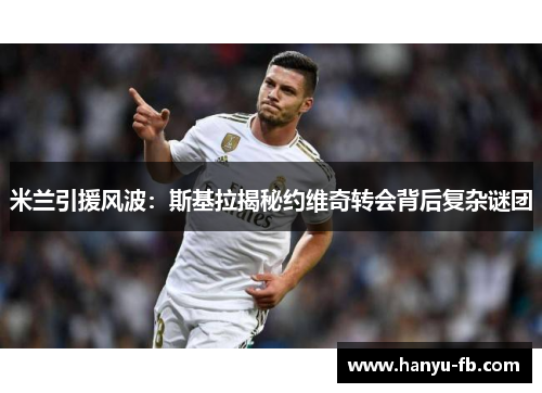 米兰引援风波：斯基拉揭秘约维奇转会背后复杂谜团