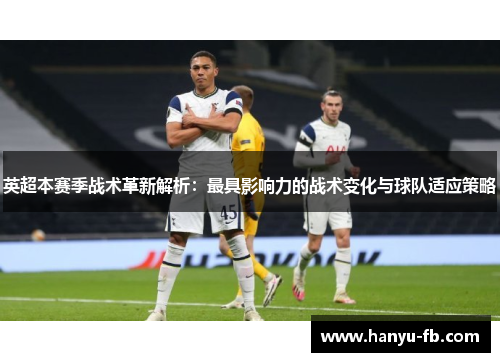 英超本赛季战术革新解析：最具影响力的战术变化与球队适应策略