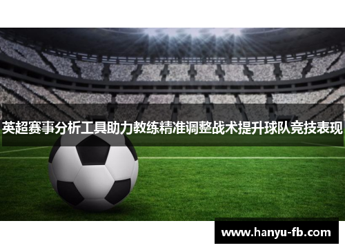 英超赛事分析工具助力教练精准调整战术提升球队竞技表现
