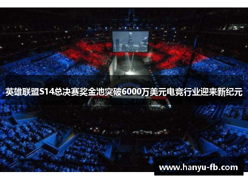 英雄联盟S14总决赛奖金池突破6000万美元电竞行业迎来新纪元