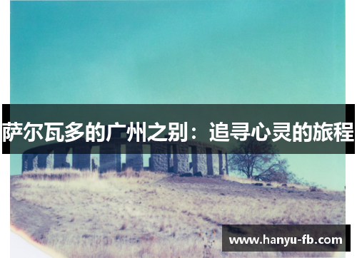 萨尔瓦多的广州之别:追寻心灵的旅程 萨尔瓦多的广州之别:追寻心灵的旅程