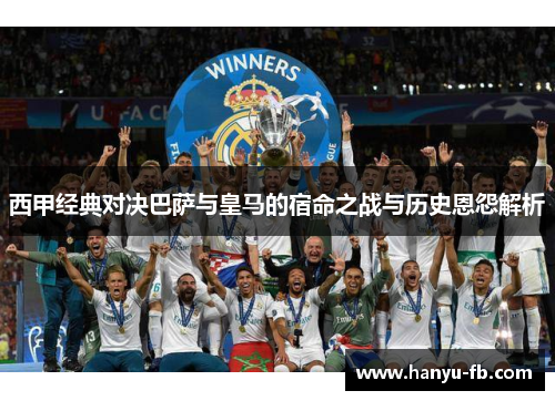 西甲经典对决巴萨与皇马的宿命之战与历史恩怨解析