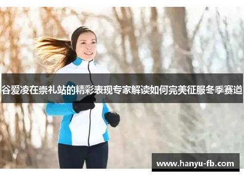 谷爱凌在崇礼站的精彩表现专家解读如何完美征服冬季赛道