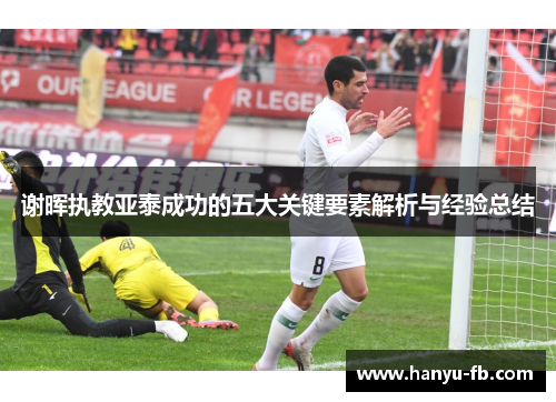 谢晖执教亚泰成功的五大关键要素解析与经验总结