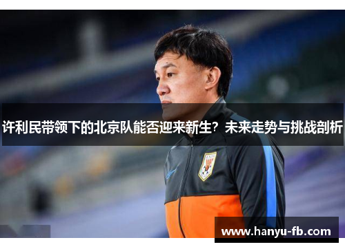 许利民带领下的北京队能否迎来新生？未来走势与挑战剖析