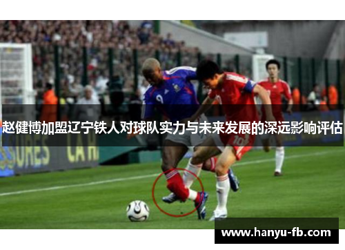 赵健博加盟辽宁铁人对球队实力与未来发展的深远影响评估