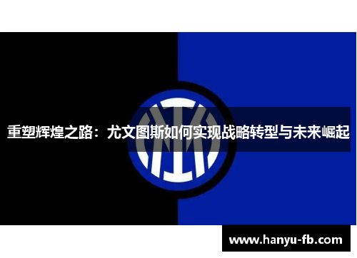 重塑辉煌之路：尤文图斯如何实现战略转型与未来崛起