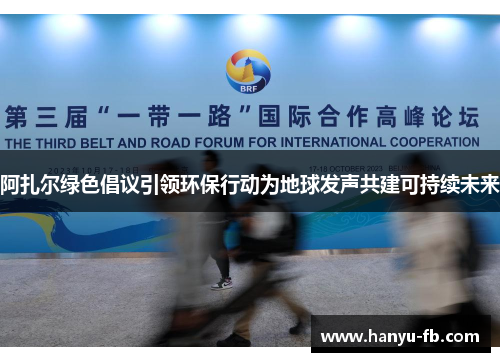 阿扎尔绿色倡议引领环保行动为地球发声共建可持续未来