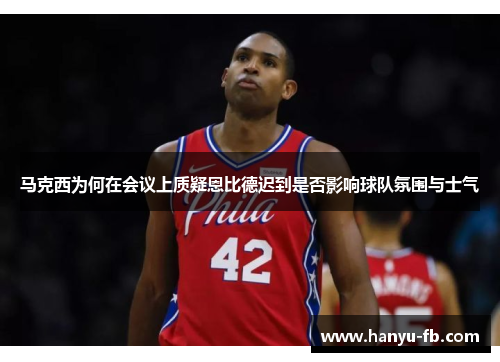 马克西为何在会议上质疑恩比德迟到是否影响球队氛围与士气