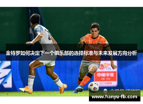 金特罗如何决定下一个俱乐部的选择标准与未来发展方向分析 金特罗如何决定下一个俱乐部的选择标准与未来发展方向分析