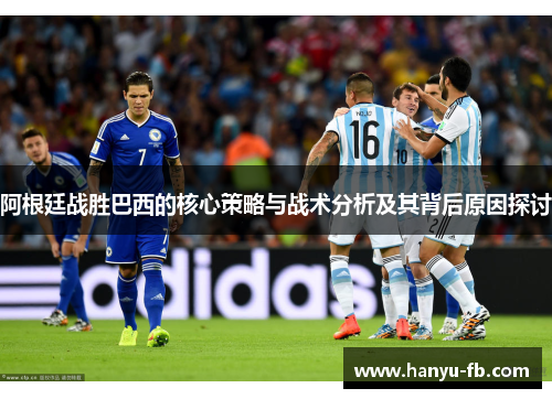 阿根廷战胜巴西的核心策略与战术分析及其背后原因探讨 阿根廷战胜巴西的核心策略与战术分析及其背后原因探讨