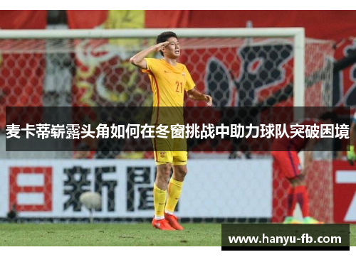 麦卡蒂崭露头角如何在冬窗挑战中助力球队突破困境 麦卡蒂崭露头角如何在冬窗挑战中助力球队突破困境