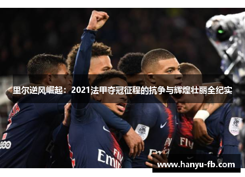 里尔逆风崛起：2021法甲夺冠征程的抗争与辉煌壮丽全纪实