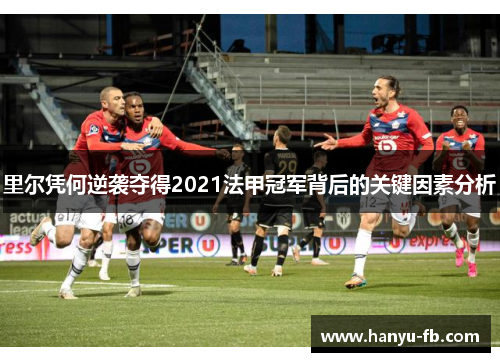 里尔凭何逆袭夺得2021法甲冠军背后的关键因素分析