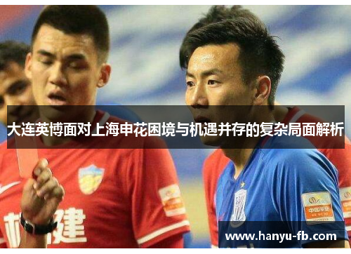 大连英博面对上海申花困境与机遇并存的复杂局面解析