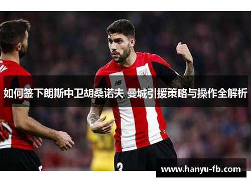 如何签下朗斯中卫胡桑诺夫 曼城引援策略与操作全解析