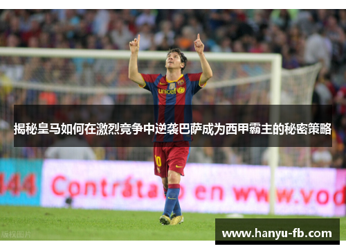 揭秘皇马如何在激烈竞争中逆袭巴萨成为西甲霸主的秘密策略