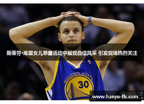 斯蒂芬·库里女儿慈善活动中展现自信风采 引发现场热烈关注 斯蒂芬·库里女儿慈善活动中展现自信风采 引发现场热烈关注