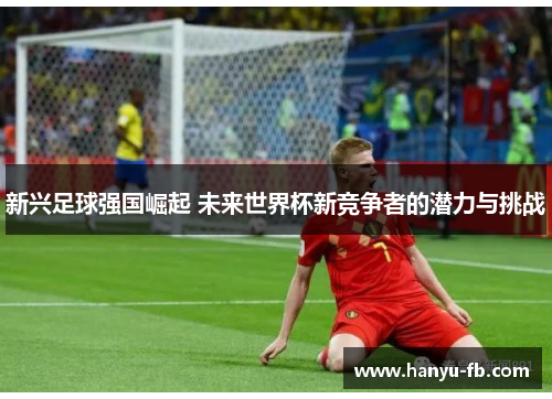 新兴足球强国崛起 未来世界杯新竞争者的潜力与挑战