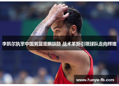 李凯尔执掌中国男篮重振旗鼓 战术革新引领球队走向辉煌 李凯尔执掌中国男篮重振旗鼓 战术革新引领球队走向辉煌