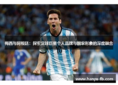 梅西与阿根廷:探索足球巨星个人品牌与国家形象的深度融合 梅西与阿根廷:探索足球巨星个人品牌与国家形象的深度融合