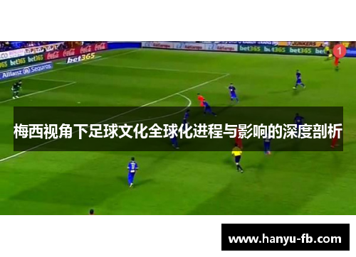梅西视角下足球文化全球化进程与影响的深度剖析 梅西视角下足球文化全球化进程与影响的深度剖析