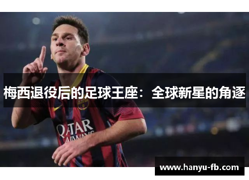 梅西退役后的足球王座:全球新星的角逐 梅西退役后的足球王座:全球新星的角逐