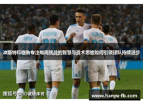 波斯特科格鲁专注每周挑战的智慧与战术思维如何引领球队持续进步 波斯特科格鲁专注每周挑战的智慧与战术思维如何引领球队持续进步