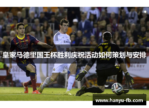 皇家马德里国王杯胜利庆祝活动如何策划与安排 皇家马德里国王杯胜利庆祝活动如何策划与安排