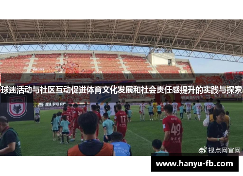球迷活动与社区互动促进体育文化发展和社会责任感提升的实践与探索