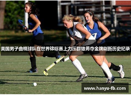 美国男子曲棍球队在世界锦标赛上力压群雄勇夺金牌刷新历史纪录 美国男子曲棍球队在世界锦标赛上力压群雄勇夺金牌刷新历史纪录